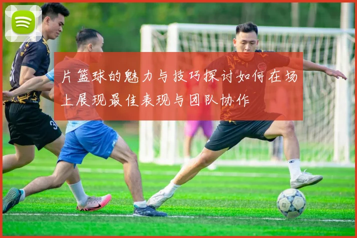 片篮球的魅力与技巧探讨如何在场上展现最佳表现与团队协作
