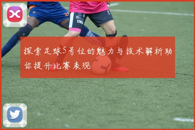 探索足球5号位的魅力与技术解析助你提升比赛表现