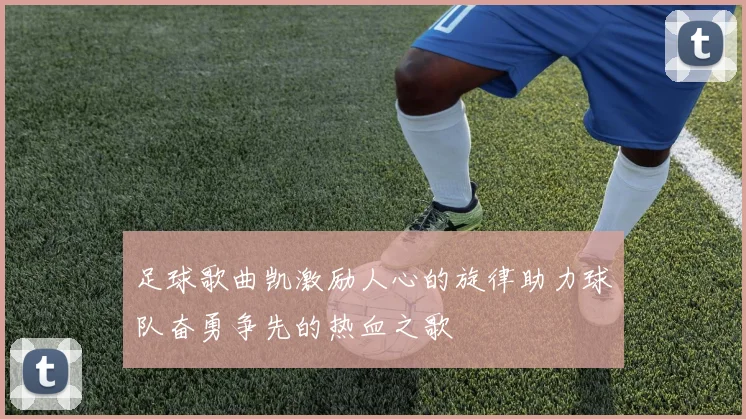 足球歌曲凯激励人心的旋律助力球队奋勇争先的热血之歌