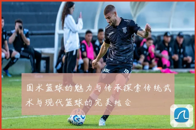 国术篮球的魅力与传承探索传统武术与现代篮球的完美结合