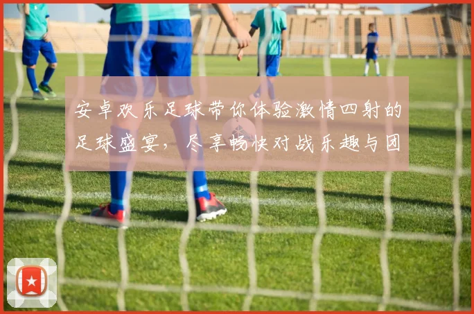 安卓欢乐足球带你体验激情四射的足球盛宴，尽享畅快对战乐趣与团队合作的魅力