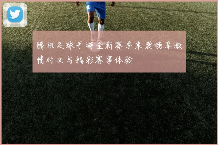 腾讯足球手游全新赛季来袭畅享激情对决与精彩赛事体验