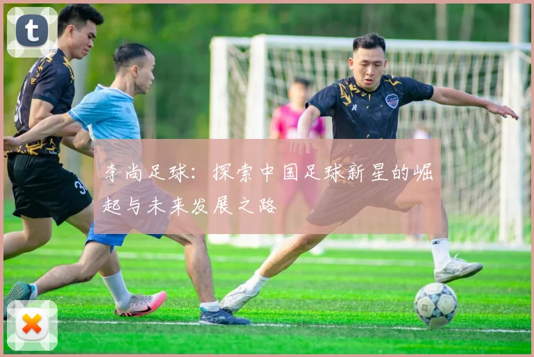 李尚足球：探索中国足球新星的崛起与未来发展之路